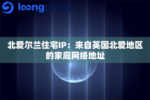 北爱尔兰住宅IP:来自英国北爱地区的家庭网络地址 北爱尔兰住宅IP:来自英国北爱地区的家庭网络地址