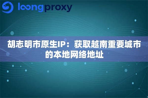 胡志明市原生IP:获取越南重要城市的本地网络地址 胡志明市原生IP:获取越南重要城市的本地网络地址