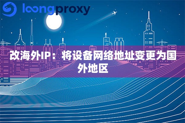 改海外IP:将设备网络地址变更为国外地区 改海外IP:将设备网络地址变更为国外地区
