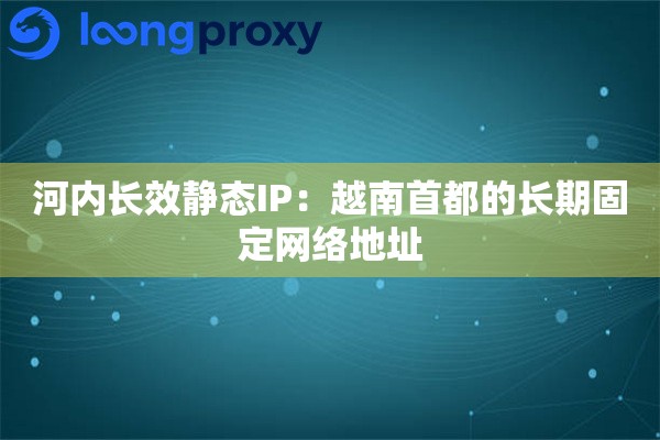 河内长效静态IP：越南首都的长期固定网络地址