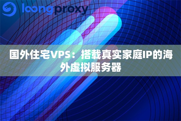 国外住宅VPS：搭载真实家庭IP的海外虚拟服务器