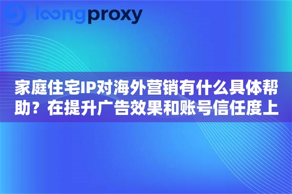 家庭住宅IP对海外营销有什么具体帮助？在提升广告效果和账号信任度上的优势