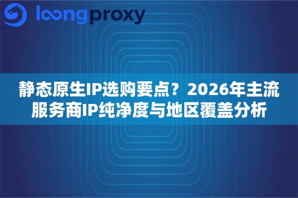 静态原生IP选购要点?2026年主流服务商IP纯净度与地区覆盖分析 静态原生IP选购要点?2026年主流服务商IP纯净度与地区覆盖分析