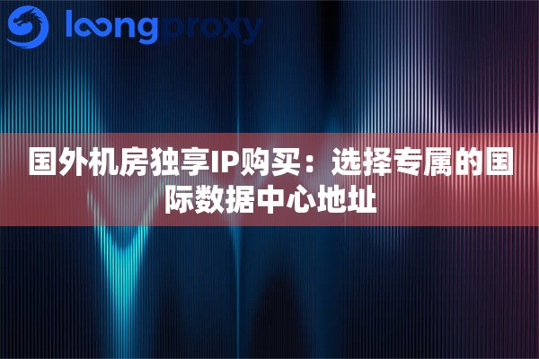 国外机房独享IP购买:选择专属的国际数据中心地址 国外机房独享IP购买:选择专属的国际数据中心地址