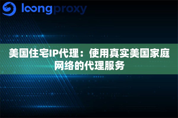 美国住宅IP代理:使用真实美国家庭网络的代理服务 美国住宅IP代理:使用真实美国家庭网络的代理服务
