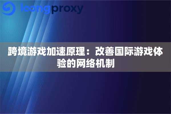 跨境游戏加速原理:改善国际游戏体验的网络机制 跨境游戏加速原理:改善国际游戏体验的网络机制