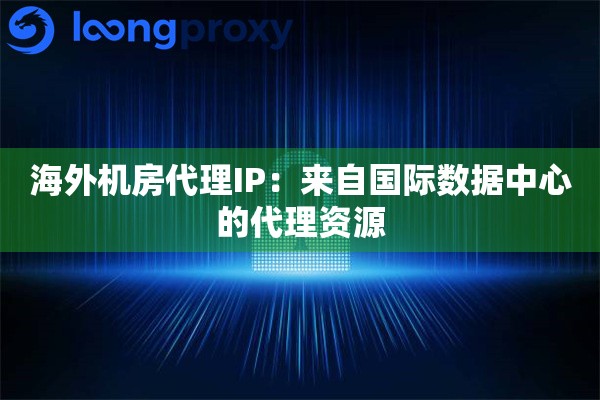 海外机房代理IP:来自国际数据中心的代理资源 海外机房代理IP:来自国际数据中心的代理资源