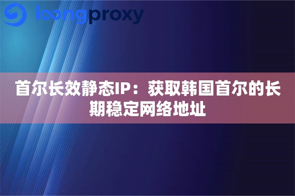 首尔长效静态IP:获取韩国首尔的长期稳定网络地址 首尔长效静态IP:获取韩国首尔的长期稳定网络地址