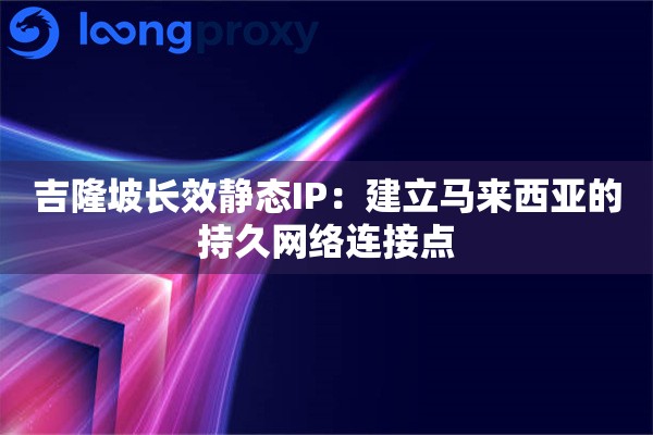 吉隆坡长效静态IP:建立马来西亚的持久网络连接点 吉隆坡长效静态IP:建立马来西亚的持久网络连接点