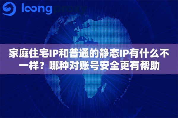 家庭住宅IP和普通的静态IP有什么不一样?哪种对账号安全更有帮助 家庭住宅IP和普通的静态IP有什么不一样?哪种对账号安全更有帮助