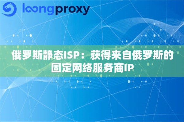 俄罗斯静态ISP:获得来自俄罗斯的固定网络服务商IP 俄罗斯静态ISP:获得来自俄罗斯的固定网络服务商IP