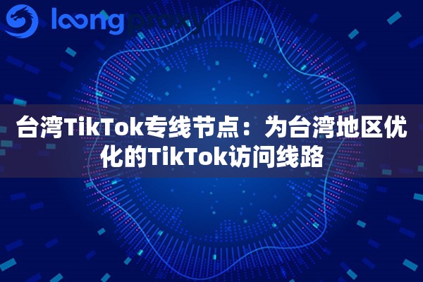 台湾TikTok专线节点：为台湾地区优化的TikTok访问线路