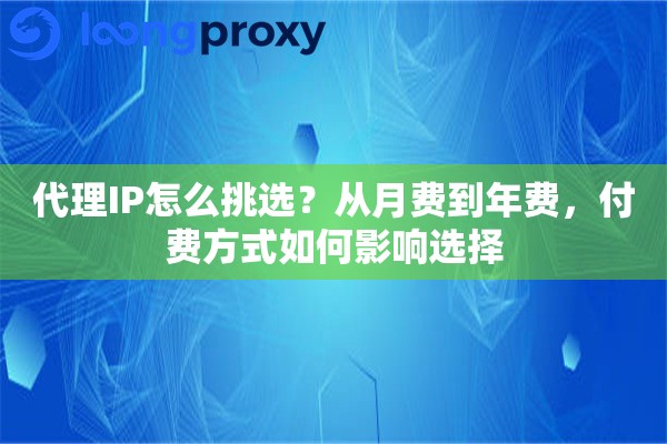 代理IP怎么挑选？从月费到年费，付费方式如何影响选择