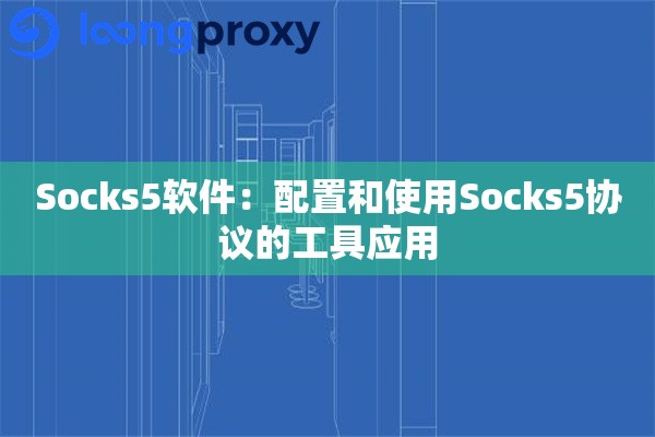 Socks5软件：配置和使用Socks5协议的工具应用
