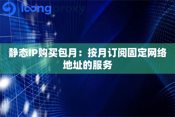 静态IP购买包月:按月订阅固定网络地址的服务 静态IP购买包月:按月订阅固定网络地址的服务