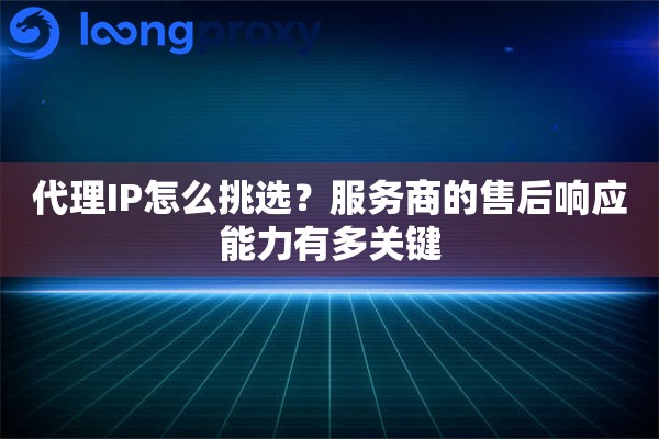 代理IP怎么挑选?服务商的售后响应能力有多关键 代理IP怎么挑选?服务商的售后响应能力有多关键