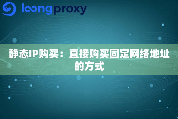 静态IP购买:直接购买固定网络地址的方式 静态IP购买:直接购买固定网络地址的方式