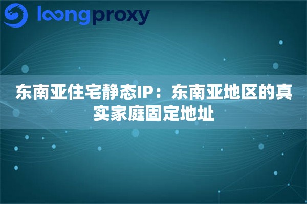 东南亚住宅静态IP：东南亚地区的真实家庭固定地址