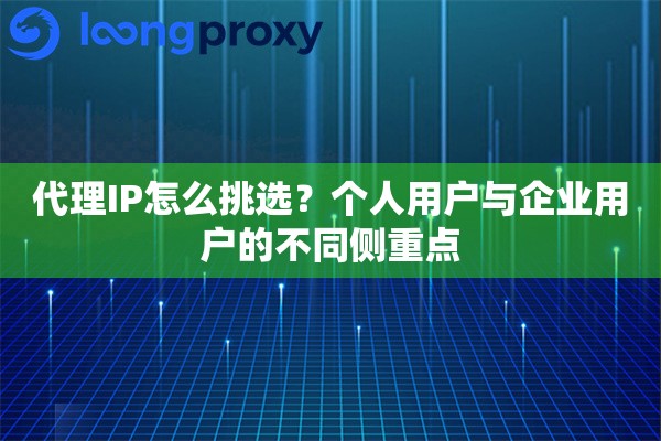 代理IP怎么挑选？个人用户与企业用户的不同侧重点