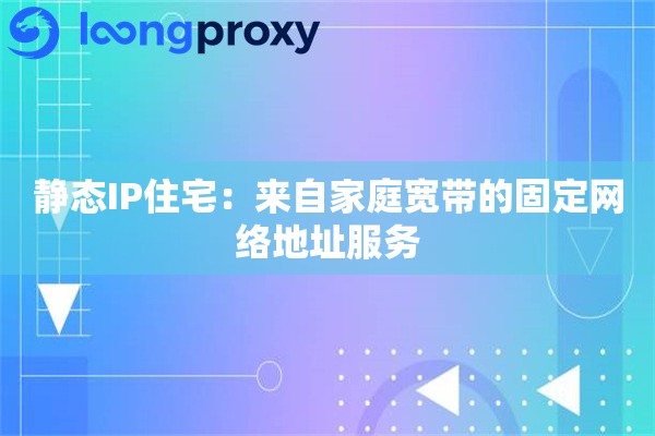 静态IP住宅：来自家庭宽带的固定网络地址服务