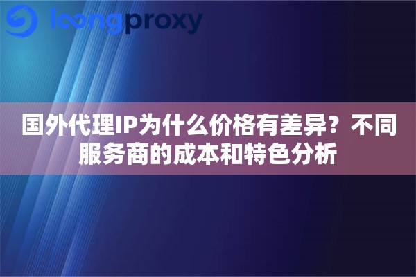 国外代理IP为什么价格有差异？不同服务商的成本和特色分析