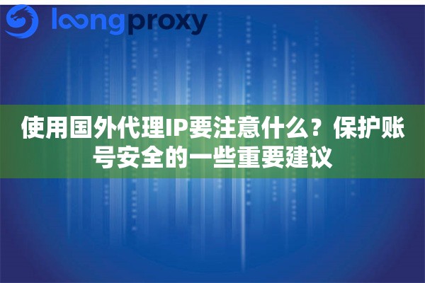 使用国外代理IP要注意什么？保护账号安全的一些重要建议
