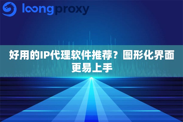 好用的IP代理软件推荐?图形化界面更易上手 好用的IP代理软件推荐?图形化界面更易上手