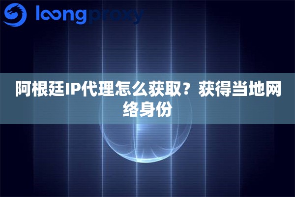 阿根廷IP代理怎么获取？获得当地网络身份