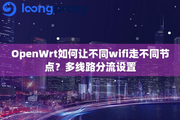 OpenWrt如何让不同wifi走不同节点?多线路分流设置 OpenWrt如何让不同wifi走不同节点?多线路分流设置