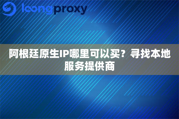 阿根廷原生IP哪里可以买?寻找本地服务提供商 阿根廷原生IP哪里可以买?寻找本地服务提供商