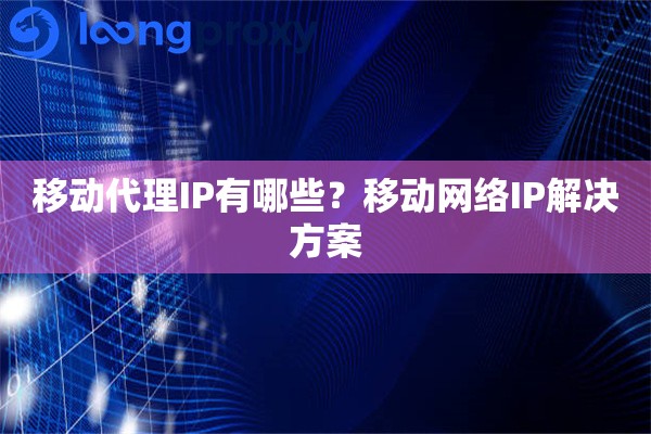 移动代理IP有哪些?移动网络IP解决方案 移动代理IP有哪些?移动网络IP解决方案