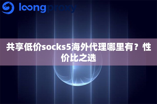 共享低价socks5海外代理哪里有?性价比之选 共享低价socks5海外代理哪里有?性价比之选