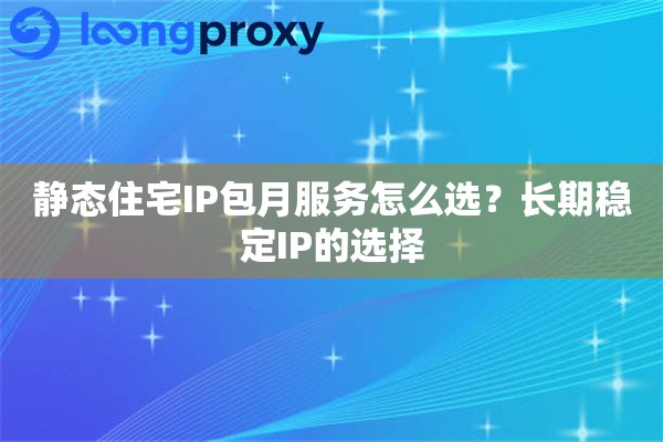 静态住宅IP包月服务怎么选?长期稳定IP的选择 静态住宅IP包月服务怎么选?长期稳定IP的选择