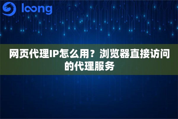 网页代理IP怎么用?浏览器直接访问的代理服务 网页代理IP怎么用?浏览器直接访问的代理服务