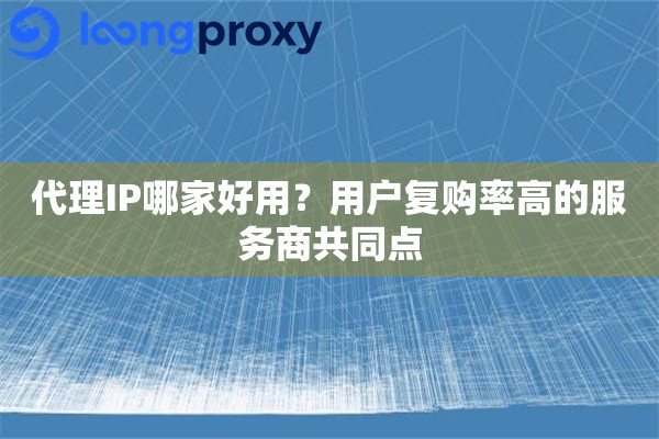 代理IP哪家好用?用户复购率高的服务商共同点 代理IP哪家好用?用户复购率高的服务商共同点