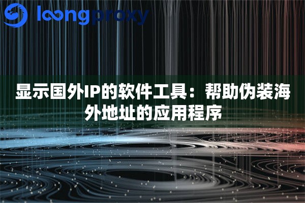 显示国外IP的软件工具:帮助伪装海外地址的应用程序 显示国外IP的软件工具:帮助伪装海外地址的应用程序