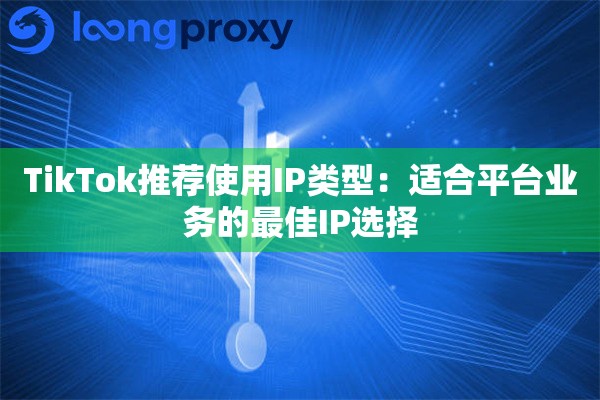TikTok推荐使用IP类型:适合平台业务的最佳IP选择 TikTok推荐使用IP类型:适合平台业务的最佳IP选择