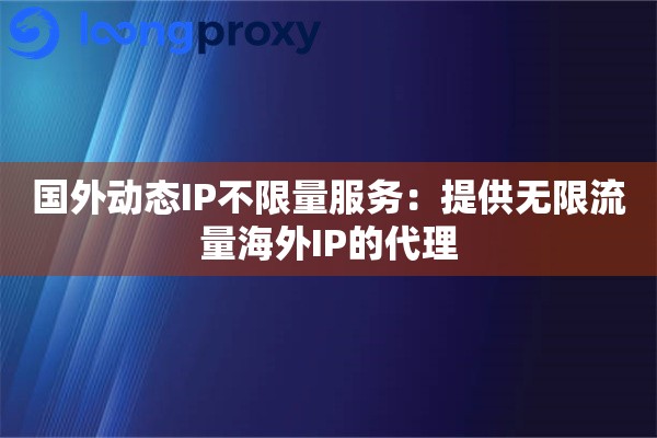 国外动态IP不限量服务：提供无限流量海外IP的代理