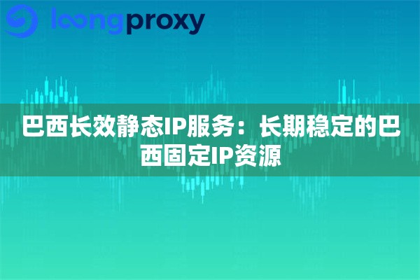 巴西长效静态IP服务:长期稳定的巴西固定IP资源 巴西长效静态IP服务:长期稳定的巴西固定IP资源