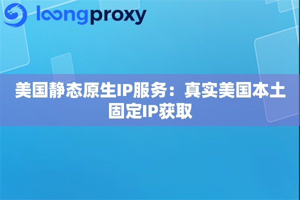 美国静态原生IP服务:真实美国本土固定IP获取 美国静态原生IP服务:真实美国本土固定IP获取