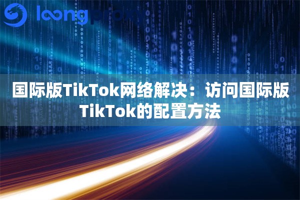 国际版TikTok网络解决:访问国际版TikTok的配置方法 国际版TikTok网络解决:访问国际版TikTok的配置方法