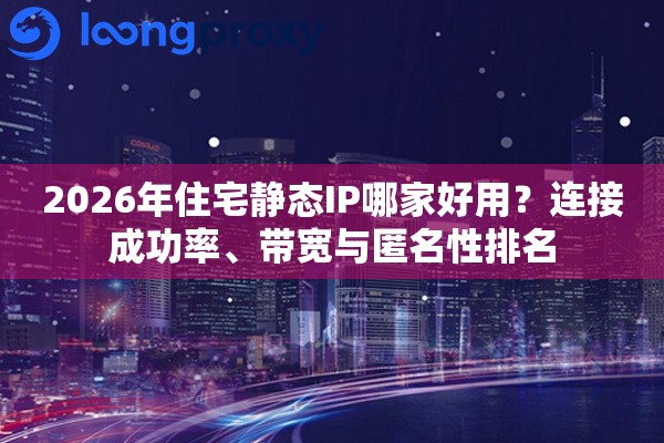 2026年住宅静态IP哪家好用?连接成功率、带宽与匿名性排名 2026年住宅静态IP哪家好用?连接成功率、带宽与匿名性排名