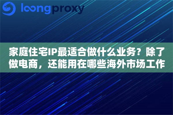 家庭住宅IP最适合做什么业务？除了做电商，还能用在哪些海外市场工作