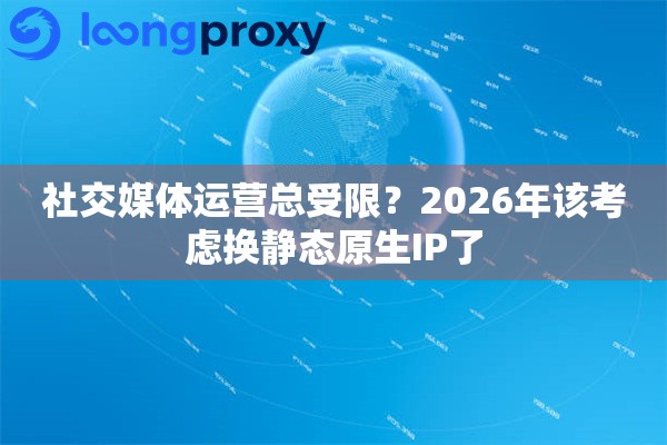 社交媒体运营总受限？2026年该考虑换静态原生IP了