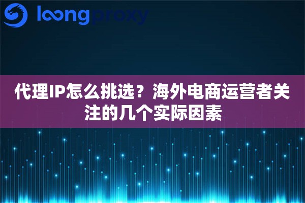 代理IP怎么挑选？海外电商运营者关注的几个实际因素