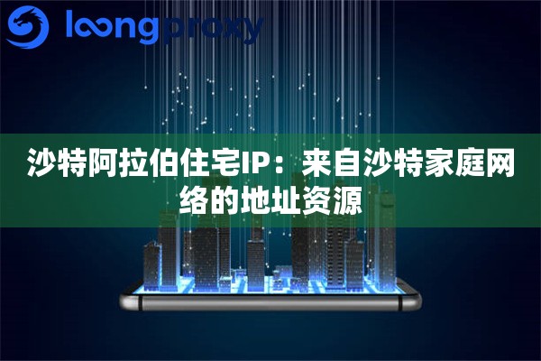 沙特阿拉伯住宅IP:来自沙特家庭网络的地址资源 沙特阿拉伯住宅IP:来自沙特家庭网络的地址资源