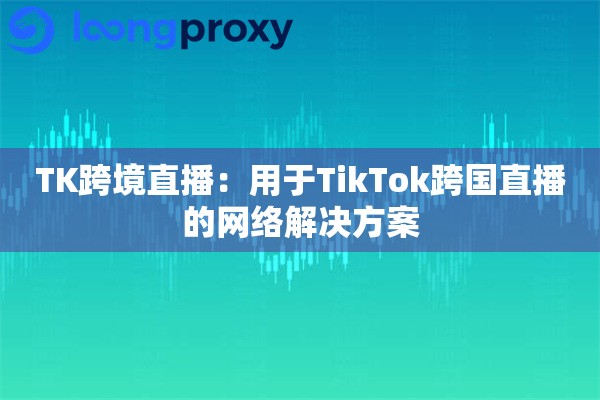 TK跨境直播:用于TikTok跨国直播的网络解决方案 TK跨境直播:用于TikTok跨国直播的网络解决方案