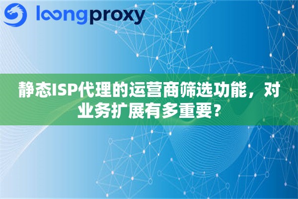静态ISP代理的运营商筛选功能,对业务扩展有多重要? 静态ISP代理的运营商筛选功能,对业务扩展有多重要?