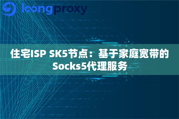 住宅ISP SK5节点：基于家庭宽带的Socks5代理服务