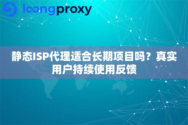 静态ISP代理适合长期项目吗？真实用户持续使用反馈